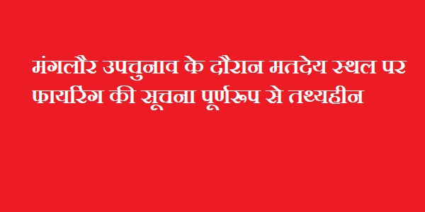 मंगलौर उपचुनाव के दौरान मतदेय स्थल पर फायरिंग की सूचना पूर्णरूप से तथ्यहीन