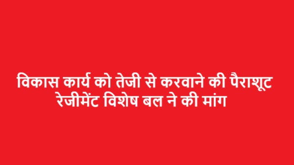 विकास कार्य को तेजी से करवाने की पैराशूट रेजीमेंट विशेष बल ने की मांग