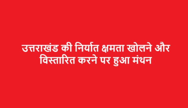 उत्तराखंड की निर्यात क्षमता खोलने और विस्तारित करने पर हुआ मंथन