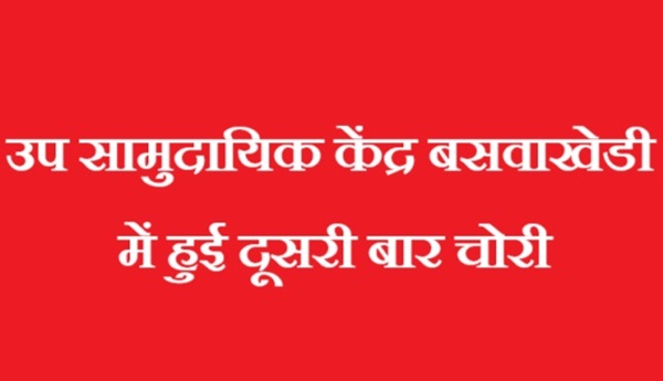 उप सामुदायिक केंद्र बसवाखेडी में दूसरी बार हुई चोरी, पहली चोरी का भी अभी तक नही हुआ खुलासा